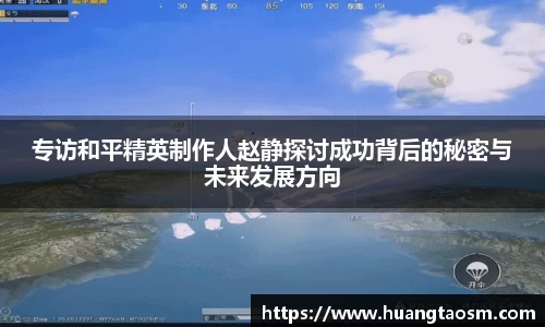 专访和平精英制作人赵静探讨成功背后的秘密与未来发展方向