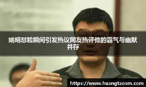 姚明怼脸瞬间引发热议网友热评他的霸气与幽默并存