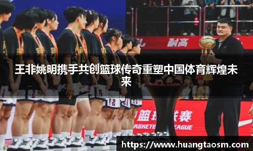 王非姚明携手共创篮球传奇重塑中国体育辉煌未来