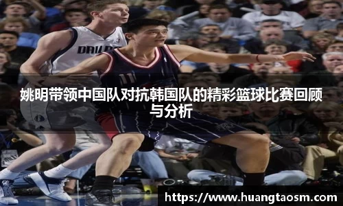 姚明带领中国队对抗韩国队的精彩篮球比赛回顾与分析
