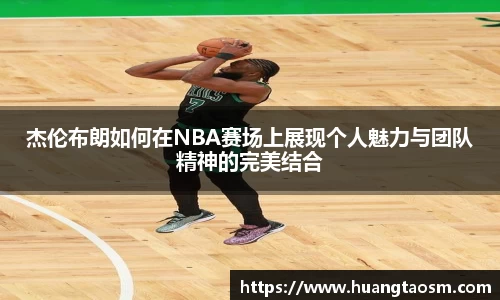杰伦布朗如何在NBA赛场上展现个人魅力与团队精神的完美结合