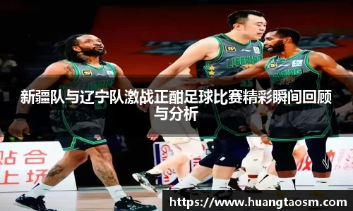 新疆队与辽宁队激战正酣足球比赛精彩瞬间回顾与分析