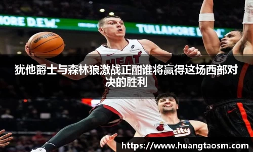 犹他爵士与森林狼激战正酣谁将赢得这场西部对决的胜利