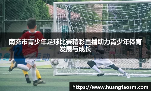 南充市青少年足球比赛精彩直播助力青少年体育发展与成长