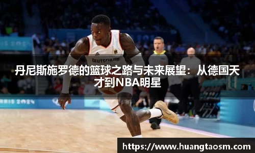 丹尼斯施罗德的篮球之路与未来展望：从德国天才到NBA明星