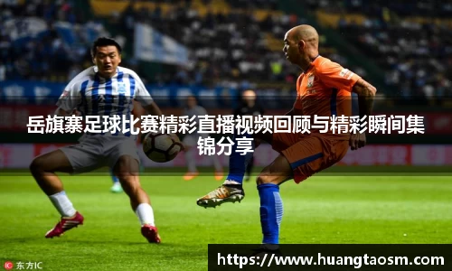 岳旗寨足球比赛精彩直播视频回顾与精彩瞬间集锦分享