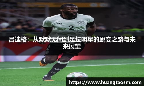 吕迪格：从默默无闻到足坛明星的蜕变之路与未来展望